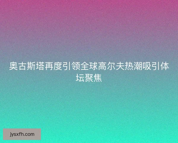 奥古斯塔再度引领全球高尔夫热潮吸引体坛聚焦