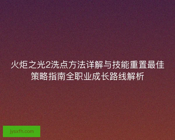 火炬之光2洗点方法详解与技能重置最佳策略指南全职业成长路线解析
