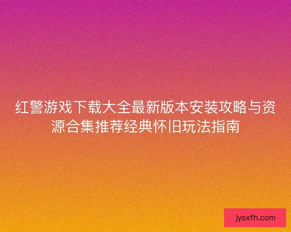 红警游戏下载大全最新版本安装攻略与资源合集推荐经典怀旧玩法指南