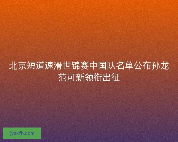 北京短道速滑世锦赛中国队名单公布孙龙范可新领衔出征