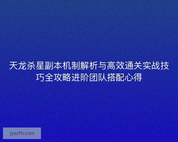 天龙杀星副本机制解析与高效通关实战技巧全攻略进阶团队搭配心得
