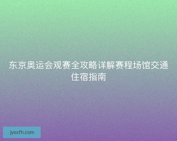 东京奥运会观赛全攻略详解赛程场馆交通住宿指南
