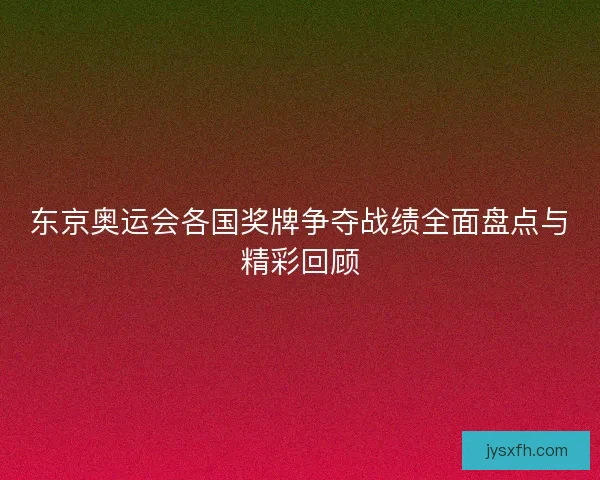 东京奥运会各国奖牌争夺战绩全面盘点与精彩回顾