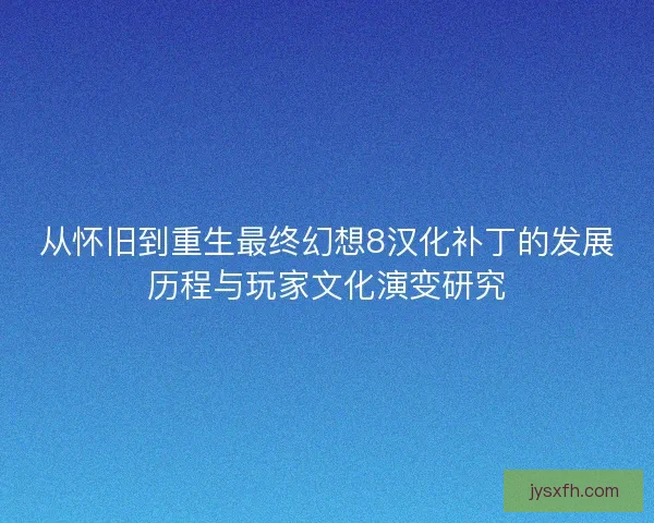从怀旧到重生最终幻想8汉化补丁的发展历程与玩家文化演变研究