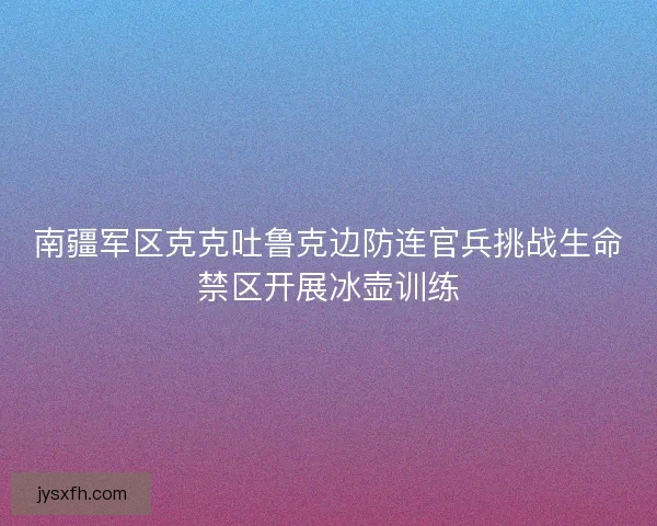 南疆军区克克吐鲁克边防连官兵挑战生命禁区开展冰壶训练