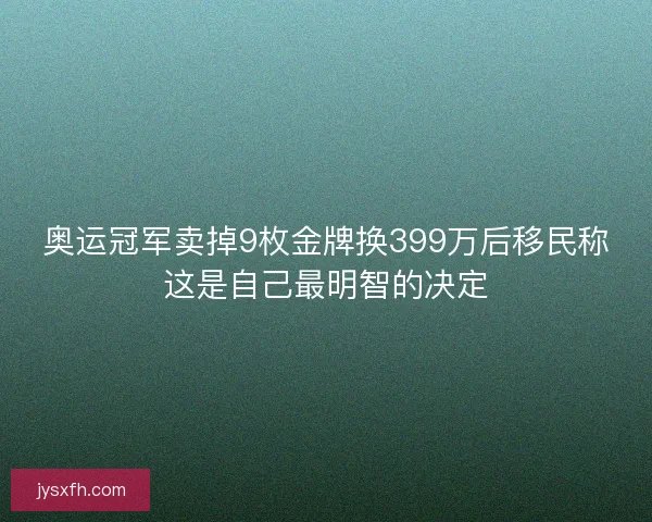 奥运冠军卖掉9枚金牌换399万后移民称这是自己最明智的决定