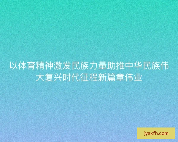 以体育精神激发民族力量助推中华民族伟大复兴时代征程新篇章伟业