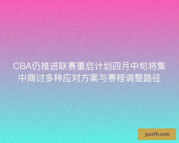 CBA仍推进联赛重启计划四月中旬将集中商讨多种应对方案与赛程调整路径