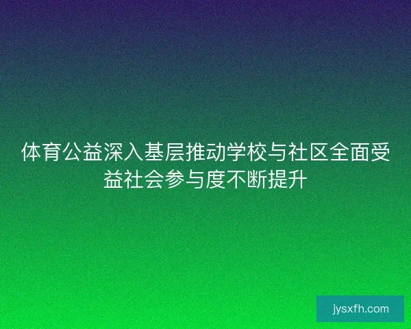 体育公益深入基层推动学校与社区全面受益社会参与度不断提升